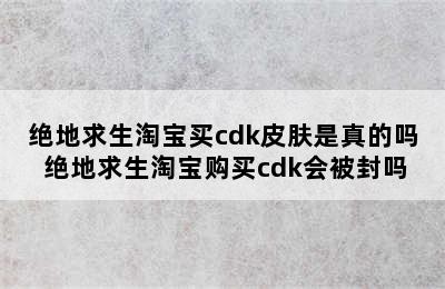 绝地求生淘宝买cdk皮肤是真的吗 绝地求生淘宝购买cdk会被封吗